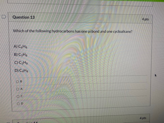 Question 13 4 pts Which of the following hydrocarbons has one pi bond and one cycloalkane? A) C6H8 B) C5Hg C) C3H8 D) C4H8 OB