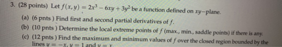 3. (28 points) Let f(x,y) = 2x3 - 6xy+3y- be a function defined on xy-plane. (a) (6 pnts) Find first and second partial deriv