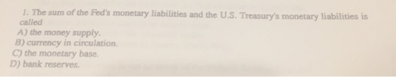 1.The sum of the Feds monetary liabilities and the U.S. Treasurrys monetary liabilities is called A) the money supply. B) c