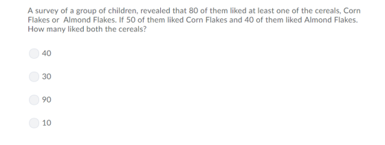 A survey of a group of children, revealed that 80 of them liked at least one of the cereals, Corn Flakes or Almond Flakes. If 50 of them liked Corn Flakes and 40 of them liked Almond Flakes How many liked both the cereals? 40 30 90 10