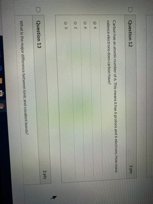 Question 12 2 pts Carbon has an atomic number of 6. This means it has 6 protons and 6 electrons. How many valence electrons d