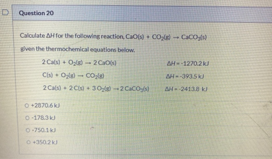 Question 20 Calculate AH for the following reaction, CaO(s) + CO2(g) - CaCO3(s) given the thermochemical equations below. AH