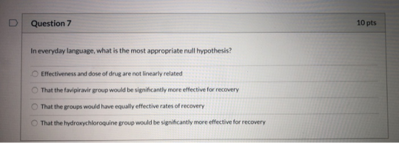 Question 7 10 pts In everyday language, what is the most appropriate null hypothesis? . Effectiveness and dose of drug are no