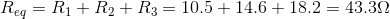 R_{eq}=R_{1}+R_{2}+R_{3}=10.5+14.6+18.2=43.3\Omega
