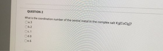 QUESTION 2 What is the coordination number of the central metal in the complex salt KatCoCl6l? Oa.3 Ob.2 Oc. 1 0e.6