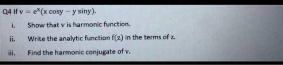 Q4 If v = e*(x cosy - y siny). i. Show that v is harmonic function. ii. Write the analytic function f(z) in the terms of z. i