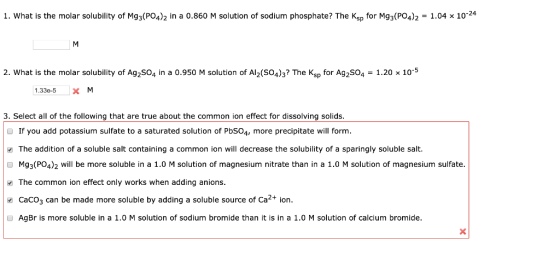 1. What is the molar solubility of Mg3(PO4)2 in a 0.860 M solution of sodium phosphate? The Ksp for Mg3(PO4)2 = 1.04 x 10-24