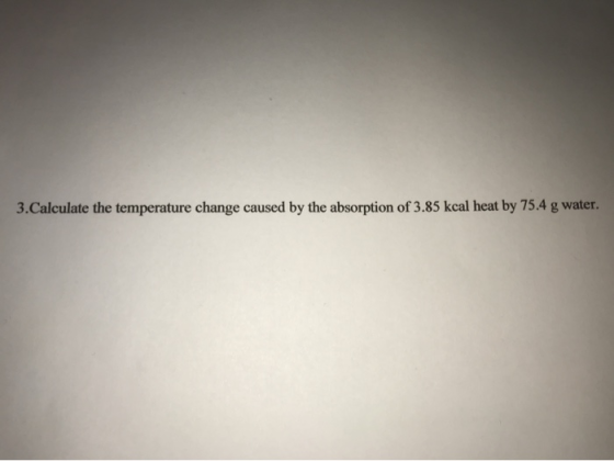 3.Calculate the temperature change caused by the absorption of 3.85 kcal heat by 75.4 g water.