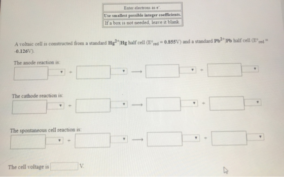 Enter electrons as e Use smallest possible integer coefficients. If a box is not needed, leave it blank. A voltaic cell is co