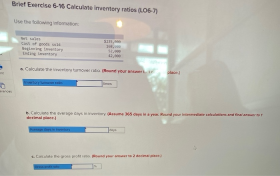 Brief Exercise 6-16 Calculate inventory ratios (L06-7) Use the following information: Net sales Cost of goods sold Beginning