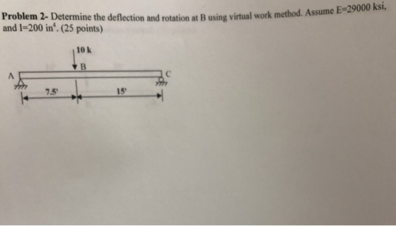 Problem 2- Determine the deflection and rotation at B using virtual work method. Assume and 1-200 in. (25 points) 10 k 7.5 15