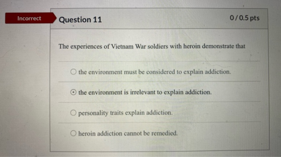 Incorrect Question 11 0/0.5 pts The experiences of Vietnam War soldiers with heroin demonstrate that O the environment must b