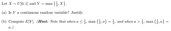 Let X ~ U[0,1] and Y = max {,x) (a) Is Y a continuous random variable? Justify (b) Compute E[Y]. (Hint: Note that when a (Hin