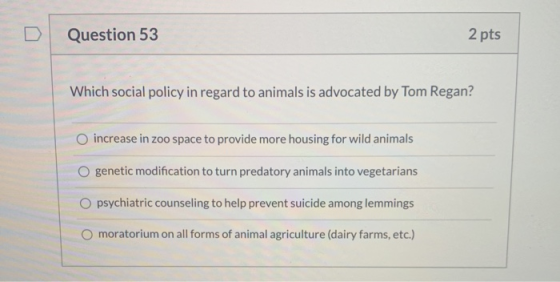 Question 53 2 pts Which social policy in regard to animals is advocated by Tom Regan? increase in zoo space to provide more h