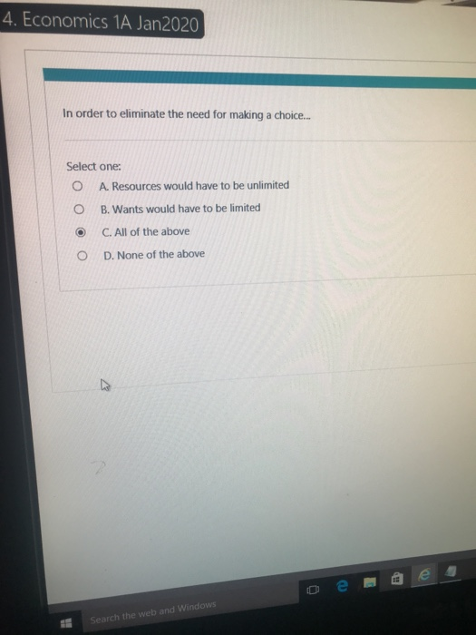 4. Economics 1A Jan2020 In order to eliminate the need for making a choice... Select one: O A. Resources would have to be unl