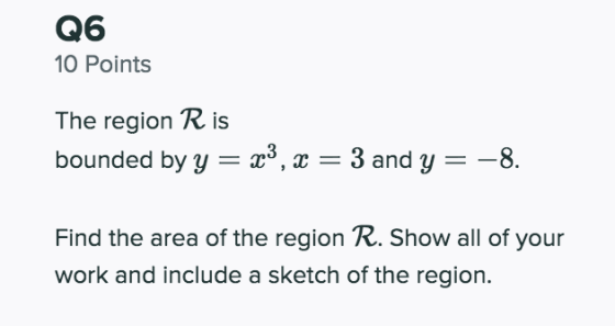 Q6 10 Points The region R is bounded by y = x3, x = 3 and y = -8. Find the area of the region R. Show all of your work and in
