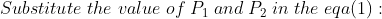 Substitute \; the\; value\; of\; P_{1} \; and \; P_{2} \; in \; the\; eqa(1):