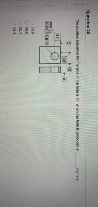 Question 20 The position tolerance for the axis of the hole is 0.1 when the hole is produced at diameter. C D 60 A 0602 001AB