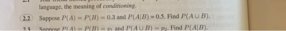 language, the meaning of conditioning. Suppose P(A) = P(B) = 0.3 and P(A|B) 0.5. Find P(AU B). 2.2 Sunnose P(A) = P(B) = and