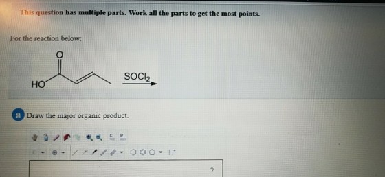 This question has multiple parts. Work all the parts to get the most points. For the reaction below: SOCI HO a Draw the major organic product. C P