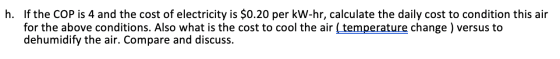 h. If the COP is 4 and the cost of electricity is $0.20 per kW-hr, calculate the daily cost to condition this air for the abo