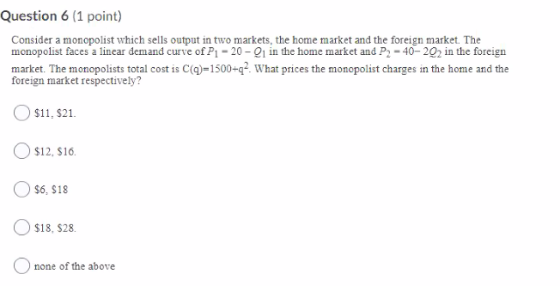 Question 6 (1 point) Consider a monopolist which sells output in two markets, the home market and the foreign market. The mon