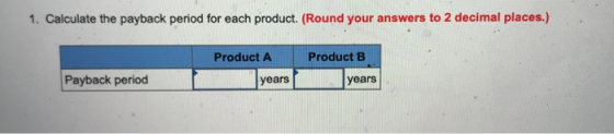 1. Calculate the payback period for each product. (Round your answers to 2 decimal places.) Product A Product B Payback perio