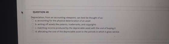 QUESTION 40 Depreciation, from an accounting viewpoint, can best be thought of as: a. accounting for the physical deteriorati