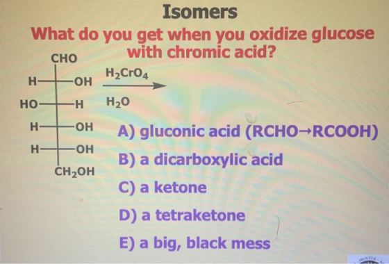 Isomers What do you get when you oxidize glucose with chromic acid? Сно H2CRO4 H- -ОН Н20 но—н H OH A) gluconic acid (RCHO-RC