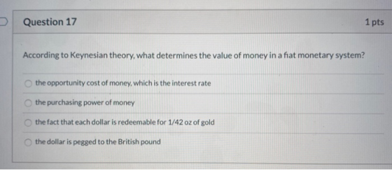 Question 17 1 pts According to Keynesian theory, what determines the value of money in a fiat monetary system? the opportunit