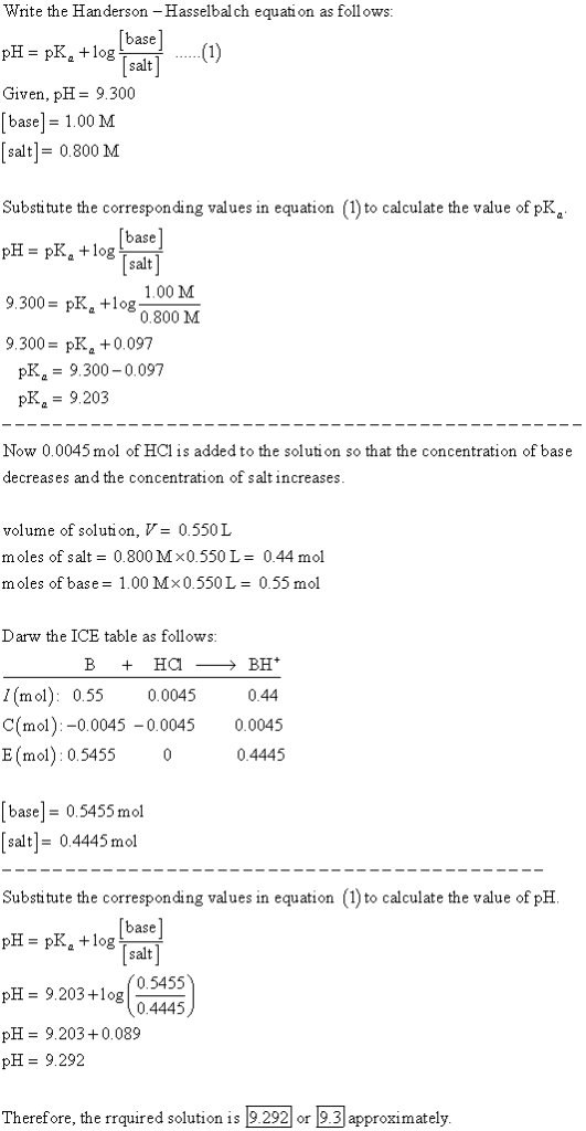 Write the Handerson -Hasselbal ch equati on as follows: pH = pKa + log Given, pH= 9.300 [base] = 1.00 M [salt]= 0.800 M base