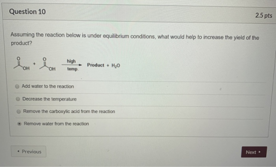 Question 10 2.5 pts Assuming the reaction below is under equilibrium conditions, what would help to increase the yield of the