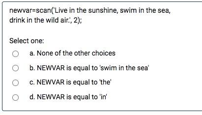 newvar=scan(Live in the sunshine, swim in the sea, drink in the wild air., 2); Select one: oa. None of the other choices O b