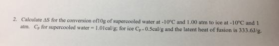 2. Calculate AS for the conversion of10g of supercooled water at -10°C and 1.00 atm to ice at -10°C and 1 atm. Cp for superco