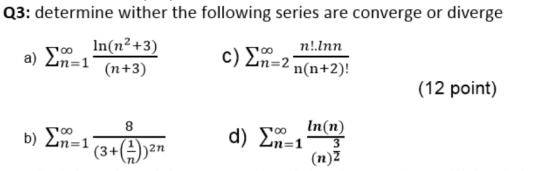 Q3: determine wither the following series are converge or diverge Γαο In(n? +3) n!.Inn a) in=1 (n+3) (12 point) c) Σ=2 =2 n (
