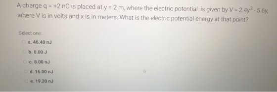 A charge q = +2 nC is placed at y = 2 m, where the electric potential is given by V = 2.473 - 5.6y. where V is in volts and x