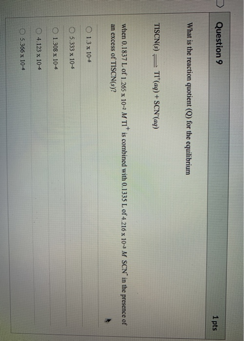 Question 9 1 pts What is the reaction quotient (Q) for the equilibrium TISCN(s) Tit(aq) + SCN*(aq) when 0.1837 L of 1.265 x 1