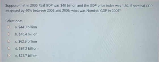 Suppose that in 2005 Real GDP was $40 billion and the GDP price index was 1.20. If nominal GDP increased by 40% between 2005