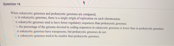 Question 14 When eukaryotic genomes and prokaryotic genomes are compared, a. in eukaryotic genomes, there is a single origin