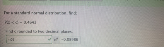 For a standard normal distribution, find: P(Z < c) = 0.4642 Find c rounded to two decimal places. -.09 -0.08986