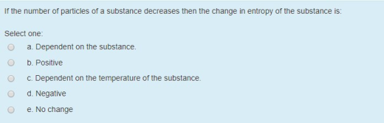 If the number of particles of a substance decreases then the change in entropy of the substance is: Select one: O a. Dependen