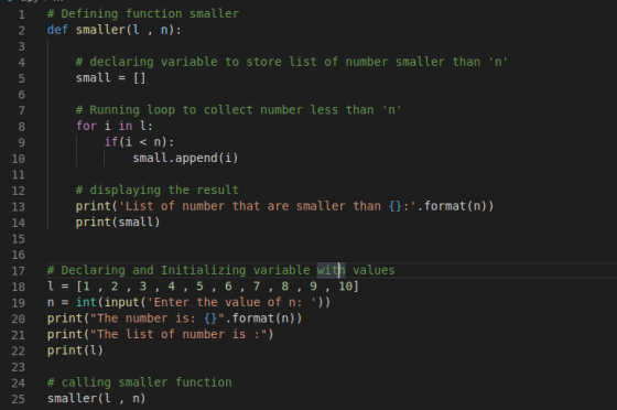 1 2 3 4 5 6 # Defining function smaller def smaller(l , n): # declaring variable to store list of number smaller than n sma