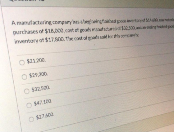 A manufacturing company has a beginning finished goods inventory of $14,600, raw materia purchases of $18,000, cost of goods