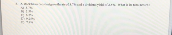 8. A stock has a constant growth rate of 3 .7% and a dividend yield of 2.5%. What is its total return? A) 3.79% B) 2.5% C) 6.