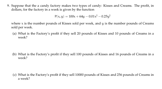 9. Suppose that the a candy factory makes two types of candy: Kisses and Creams. The profit, in dollars, for the factory in a