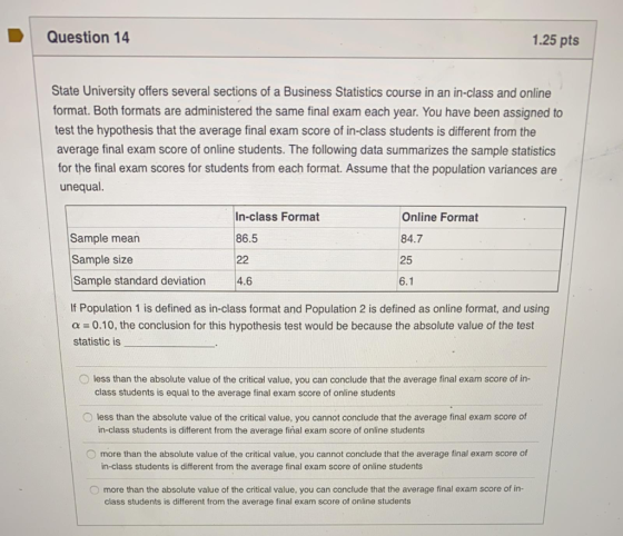 Question 14 1.25 pts State University offers several sections of a Business Statistics course in an in-class and online forma