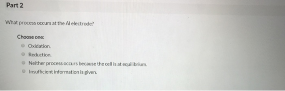 Part 2 What process occurs at the Al electrode? Choose one: Oxidation. Reduction. Neither process occurs because the cell is