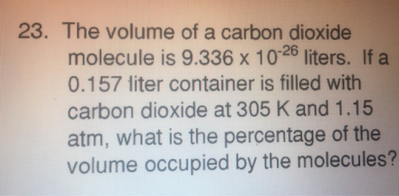 23. The volume of a carbon dioxide molecule is 9.336 x 10-26 liters. If a 0.157 liter container is filled with carbon dioxide