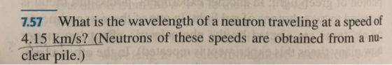 7.57 What is the wavelength of a neutron traveling at a speed of 4.15 km/s? (Neutrons of these speeds are obtained from a nu-