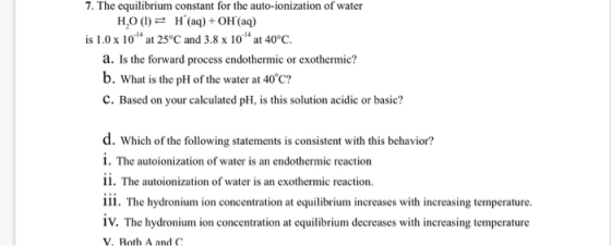7. The equilibrium constant for the auto-ionization of water HO () (aq)OH (aq) is 1.0x 10 at 25°C and 3.8 x 10 at 40C. a. Is